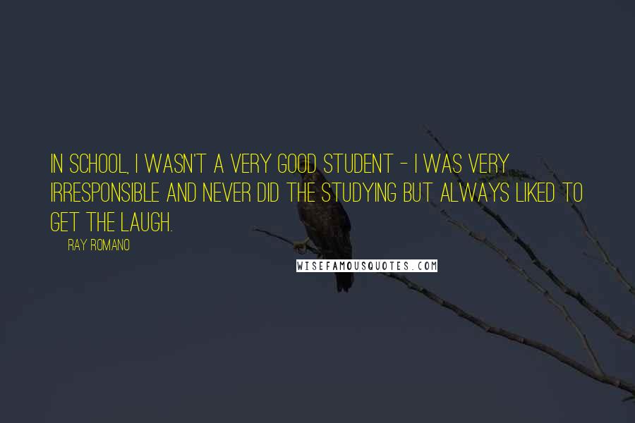 Ray Romano Quotes: In school, I wasn't a very good student - I was very irresponsible and never did the studying but always liked to get the laugh.