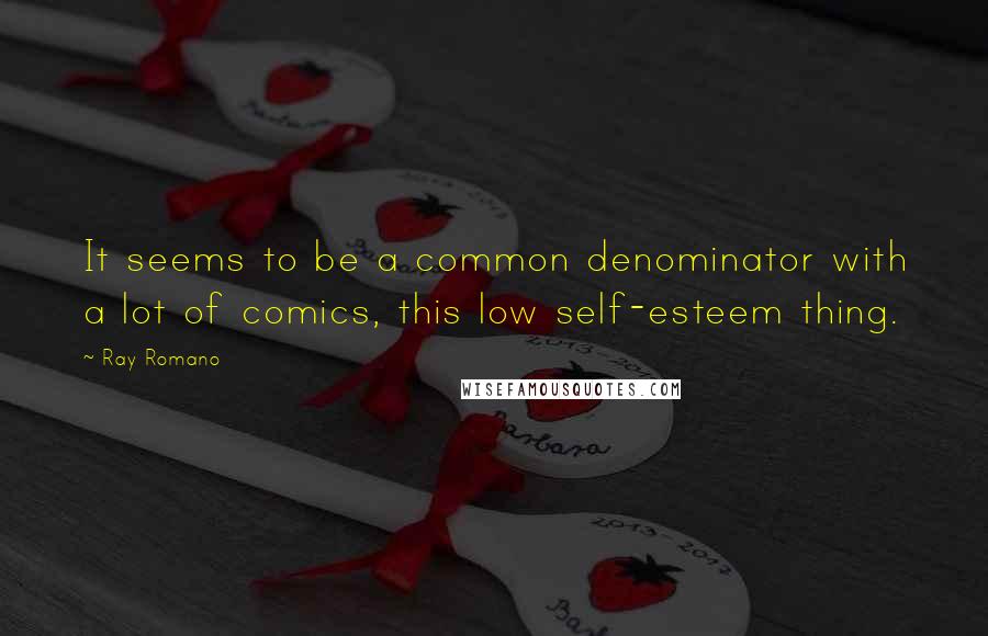 Ray Romano Quotes: It seems to be a common denominator with a lot of comics, this low self-esteem thing.