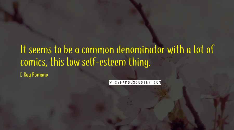 Ray Romano Quotes: It seems to be a common denominator with a lot of comics, this low self-esteem thing.