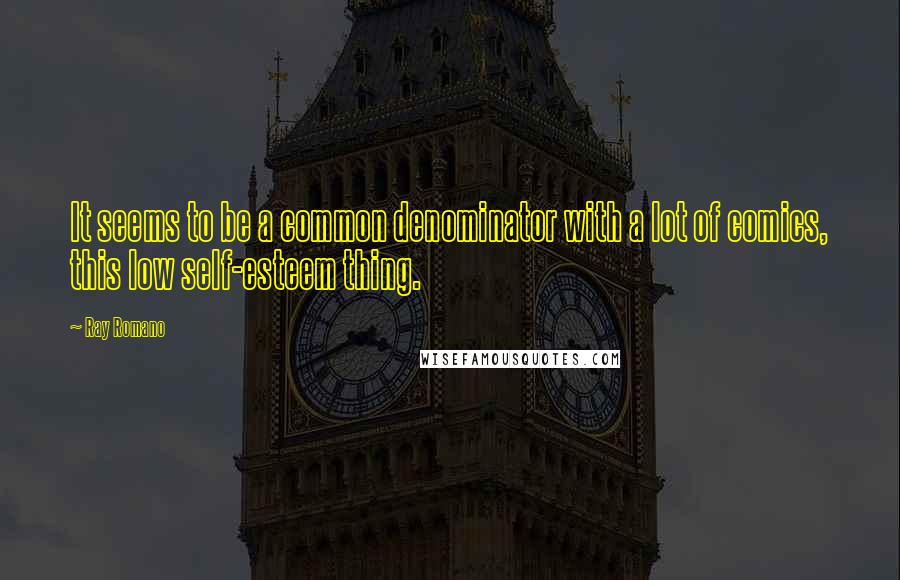 Ray Romano Quotes: It seems to be a common denominator with a lot of comics, this low self-esteem thing.