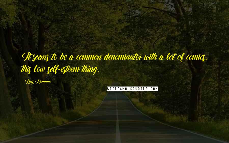 Ray Romano Quotes: It seems to be a common denominator with a lot of comics, this low self-esteem thing.