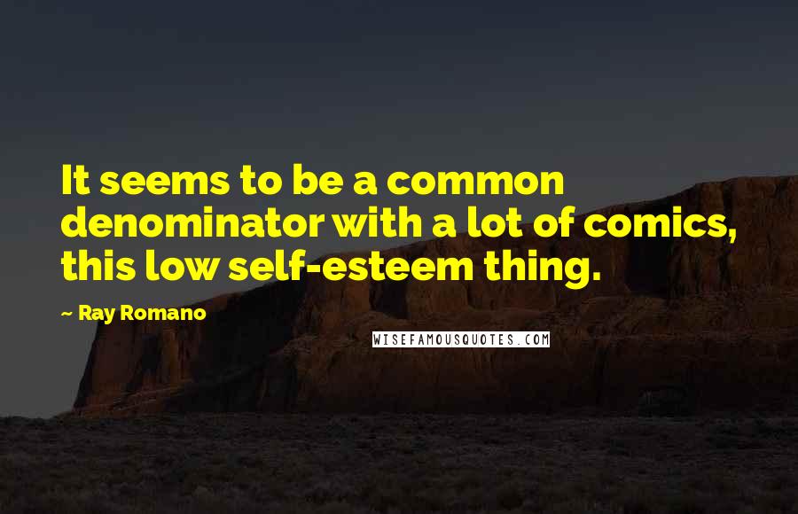 Ray Romano Quotes: It seems to be a common denominator with a lot of comics, this low self-esteem thing.