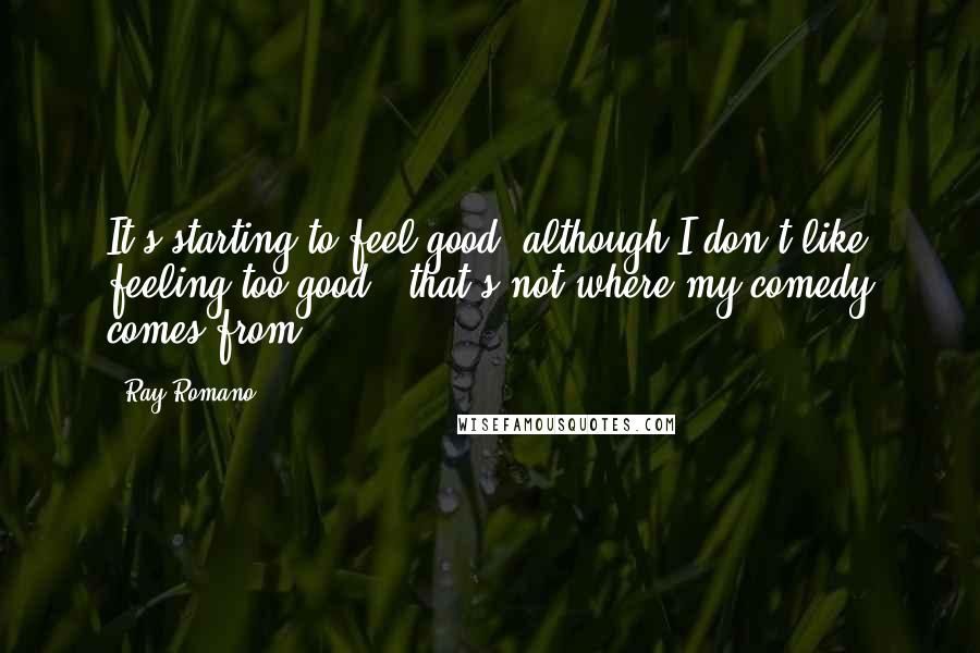 Ray Romano Quotes: It's starting to feel good, although I don't like feeling too good - that's not where my comedy comes from.