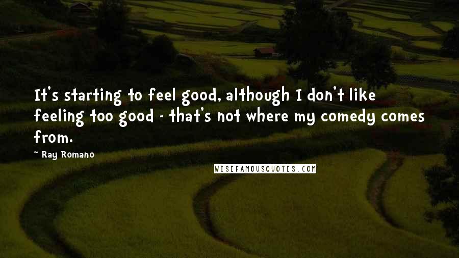 Ray Romano Quotes: It's starting to feel good, although I don't like feeling too good - that's not where my comedy comes from.