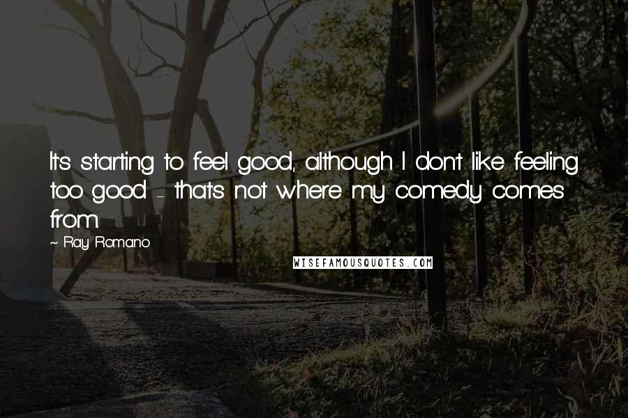 Ray Romano Quotes: It's starting to feel good, although I don't like feeling too good - that's not where my comedy comes from.