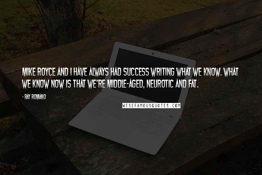 Ray Romano Quotes: Mike Royce and I have always had success writing what we know. What we know now is that we're middle-aged, neurotic and fat.