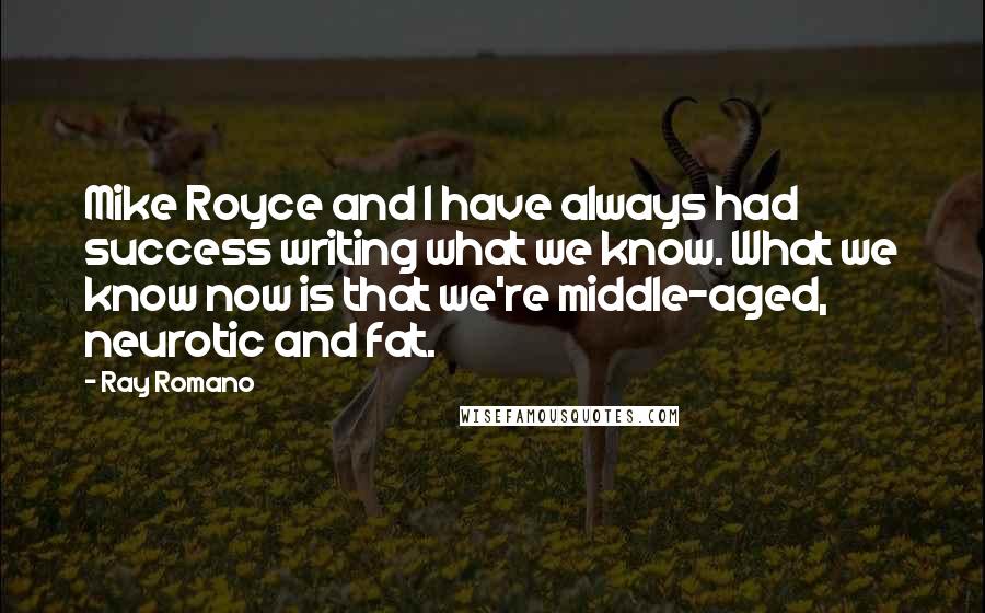 Ray Romano Quotes: Mike Royce and I have always had success writing what we know. What we know now is that we're middle-aged, neurotic and fat.