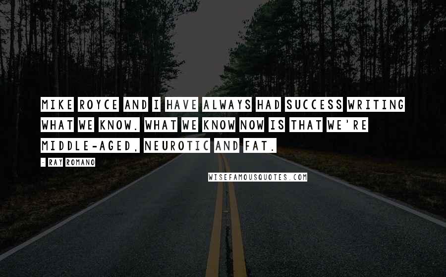 Ray Romano Quotes: Mike Royce and I have always had success writing what we know. What we know now is that we're middle-aged, neurotic and fat.