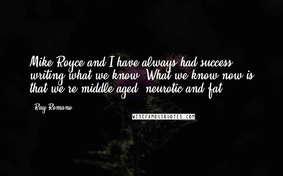 Ray Romano Quotes: Mike Royce and I have always had success writing what we know. What we know now is that we're middle-aged, neurotic and fat.