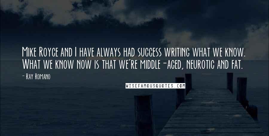 Ray Romano Quotes: Mike Royce and I have always had success writing what we know. What we know now is that we're middle-aged, neurotic and fat.