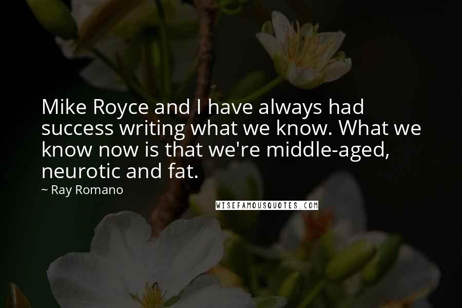 Ray Romano Quotes: Mike Royce and I have always had success writing what we know. What we know now is that we're middle-aged, neurotic and fat.