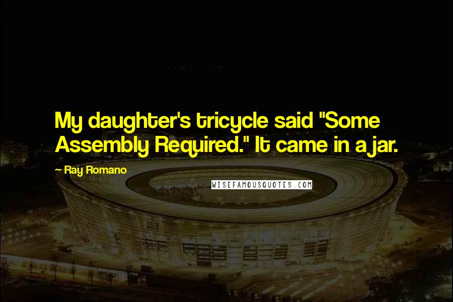 Ray Romano Quotes: My daughter's tricycle said "Some Assembly Required." It came in a jar.