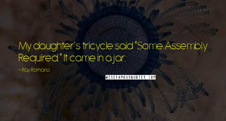 Ray Romano Quotes: My daughter's tricycle said "Some Assembly Required." It came in a jar.