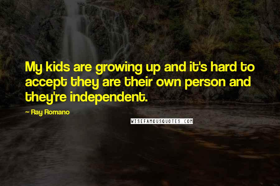 Ray Romano Quotes: My kids are growing up and it's hard to accept they are their own person and they're independent.