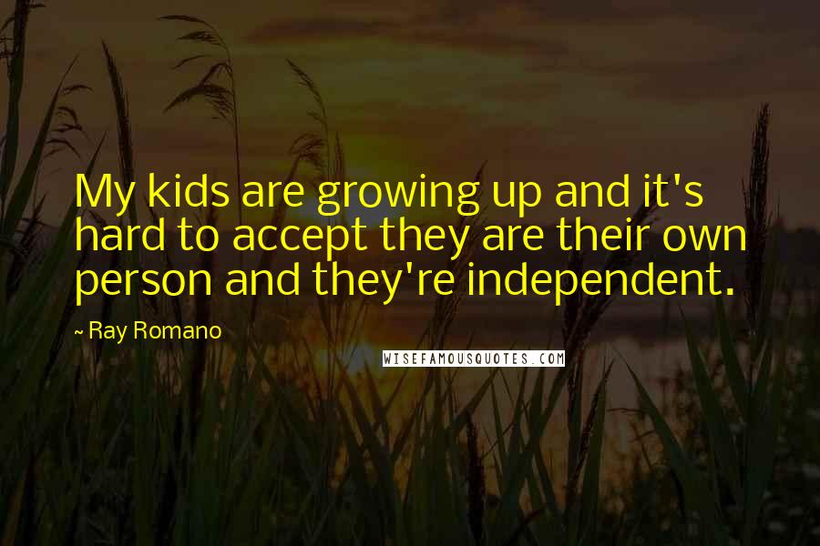 Ray Romano Quotes: My kids are growing up and it's hard to accept they are their own person and they're independent.