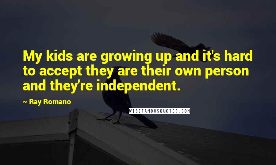 Ray Romano Quotes: My kids are growing up and it's hard to accept they are their own person and they're independent.