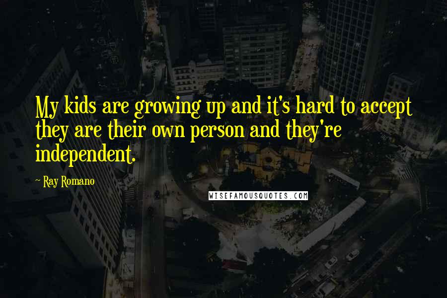 Ray Romano Quotes: My kids are growing up and it's hard to accept they are their own person and they're independent.