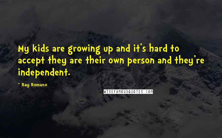 Ray Romano Quotes: My kids are growing up and it's hard to accept they are their own person and they're independent.