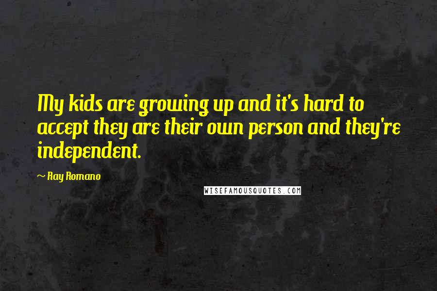 Ray Romano Quotes: My kids are growing up and it's hard to accept they are their own person and they're independent.