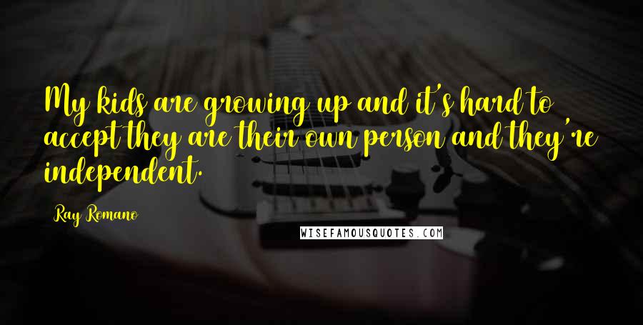 Ray Romano Quotes: My kids are growing up and it's hard to accept they are their own person and they're independent.