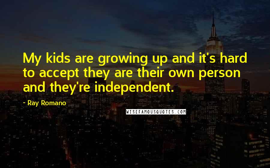 Ray Romano Quotes: My kids are growing up and it's hard to accept they are their own person and they're independent.