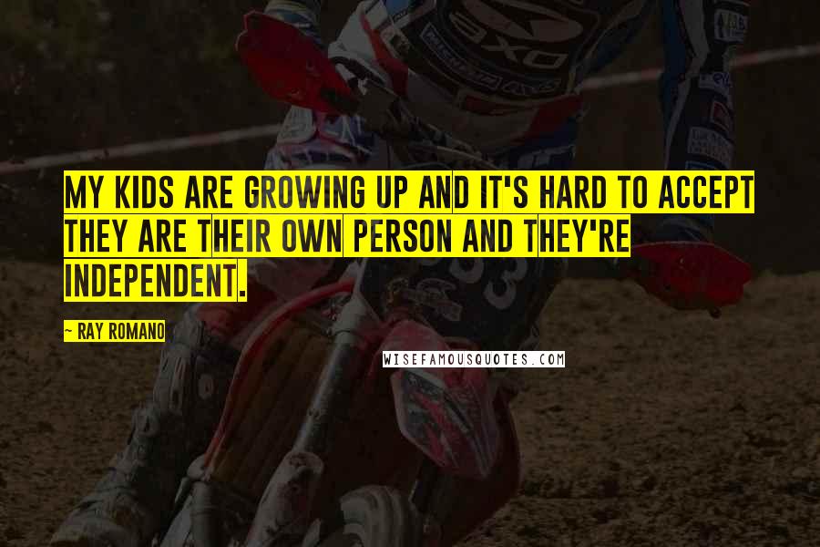 Ray Romano Quotes: My kids are growing up and it's hard to accept they are their own person and they're independent.