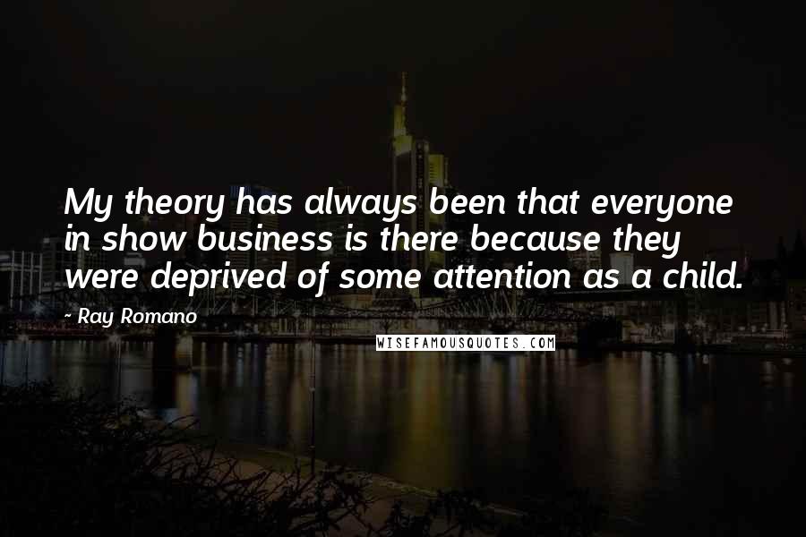 Ray Romano Quotes: My theory has always been that everyone in show business is there because they were deprived of some attention as a child.