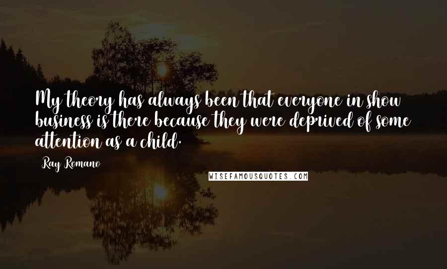 Ray Romano Quotes: My theory has always been that everyone in show business is there because they were deprived of some attention as a child.