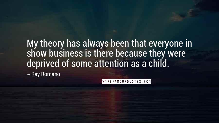 Ray Romano Quotes: My theory has always been that everyone in show business is there because they were deprived of some attention as a child.