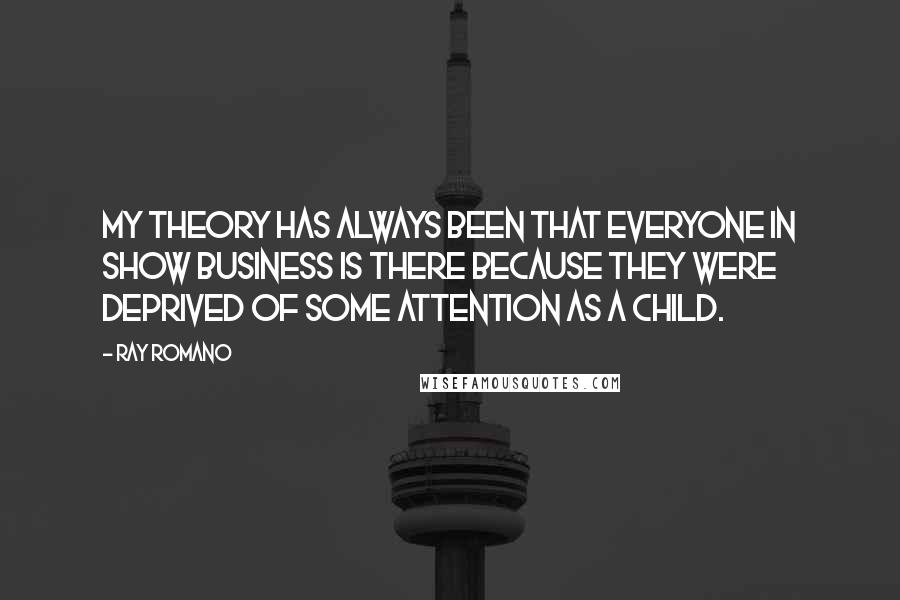 Ray Romano Quotes: My theory has always been that everyone in show business is there because they were deprived of some attention as a child.