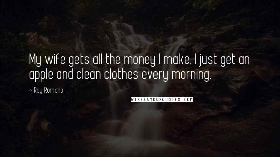 Ray Romano Quotes: My wife gets all the money I make. I just get an apple and clean clothes every morning.