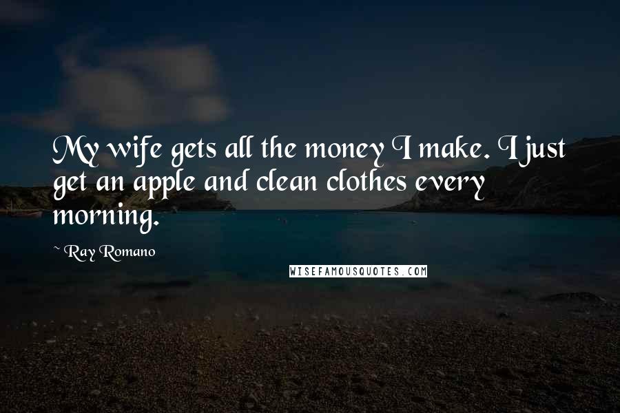 Ray Romano Quotes: My wife gets all the money I make. I just get an apple and clean clothes every morning.