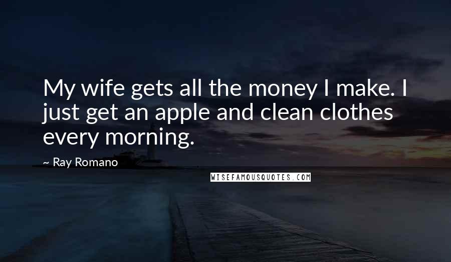 Ray Romano Quotes: My wife gets all the money I make. I just get an apple and clean clothes every morning.