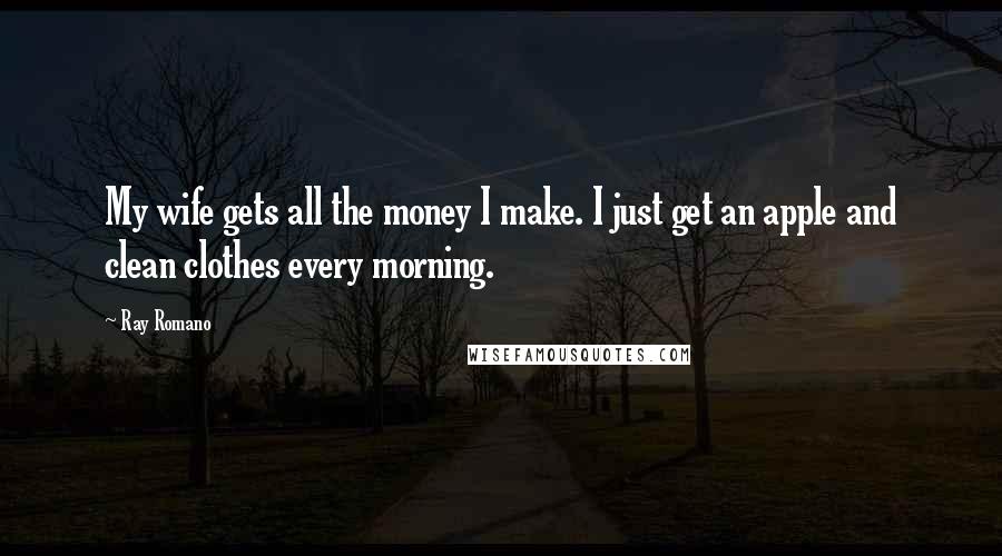 Ray Romano Quotes: My wife gets all the money I make. I just get an apple and clean clothes every morning.