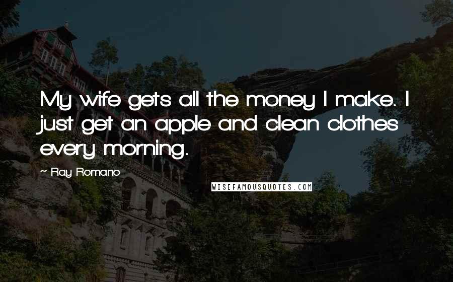 Ray Romano Quotes: My wife gets all the money I make. I just get an apple and clean clothes every morning.