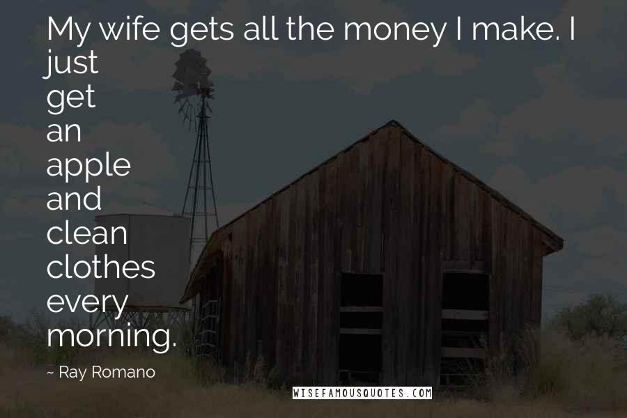 Ray Romano Quotes: My wife gets all the money I make. I just get an apple and clean clothes every morning.