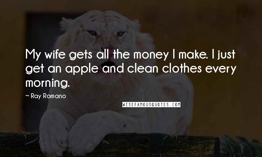 Ray Romano Quotes: My wife gets all the money I make. I just get an apple and clean clothes every morning.