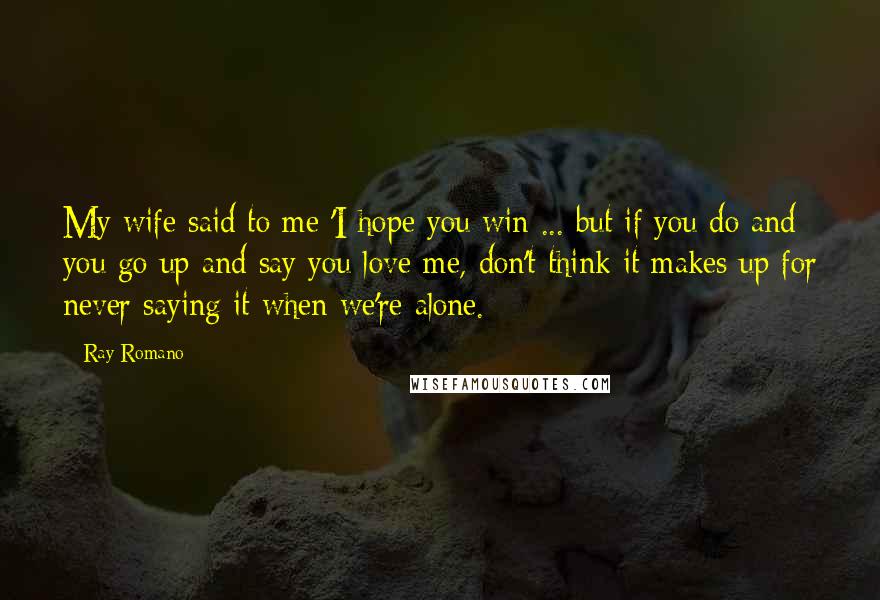 Ray Romano Quotes: My wife said to me 'I hope you win ... but if you do and you go up and say you love me, don't think it makes up for never saying it when we're alone.