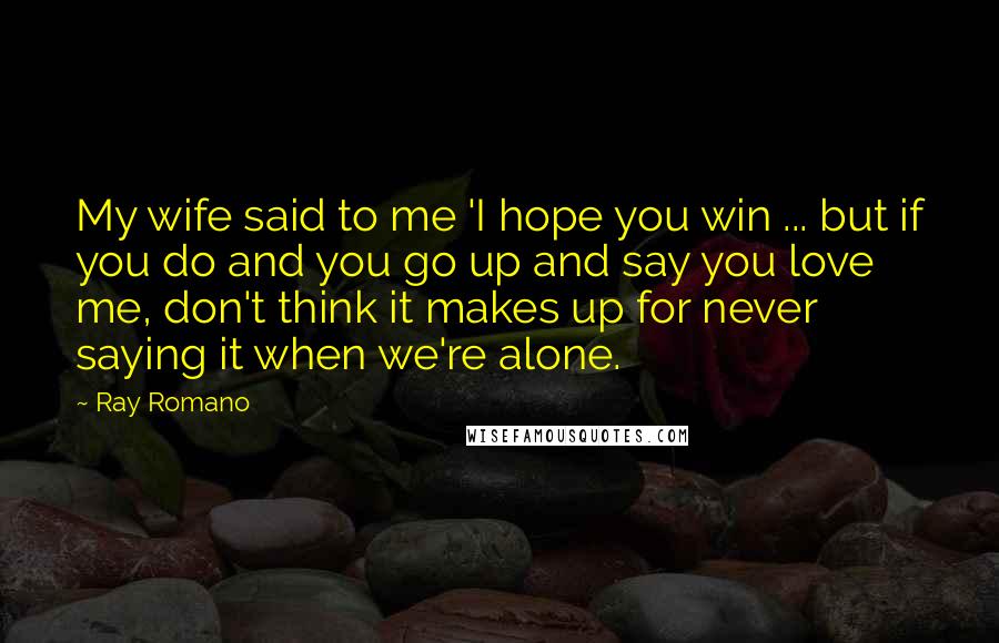 Ray Romano Quotes: My wife said to me 'I hope you win ... but if you do and you go up and say you love me, don't think it makes up for never saying it when we're alone.