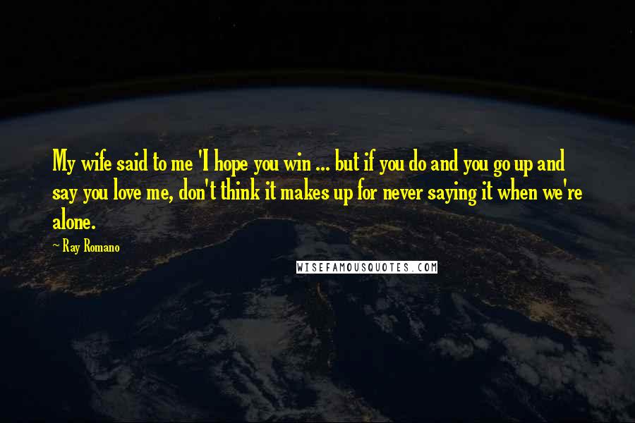 Ray Romano Quotes: My wife said to me 'I hope you win ... but if you do and you go up and say you love me, don't think it makes up for never saying it when we're alone.