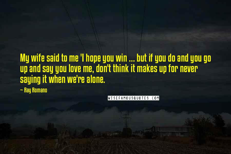 Ray Romano Quotes: My wife said to me 'I hope you win ... but if you do and you go up and say you love me, don't think it makes up for never saying it when we're alone.