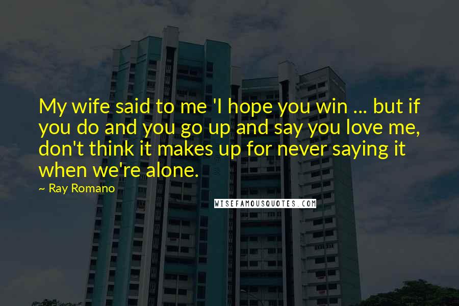 Ray Romano Quotes: My wife said to me 'I hope you win ... but if you do and you go up and say you love me, don't think it makes up for never saying it when we're alone.