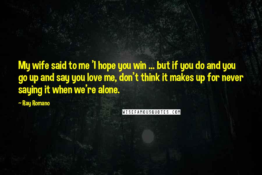 Ray Romano Quotes: My wife said to me 'I hope you win ... but if you do and you go up and say you love me, don't think it makes up for never saying it when we're alone.