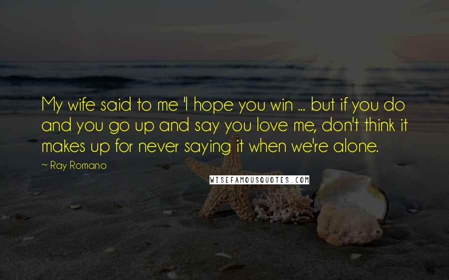 Ray Romano Quotes: My wife said to me 'I hope you win ... but if you do and you go up and say you love me, don't think it makes up for never saying it when we're alone.