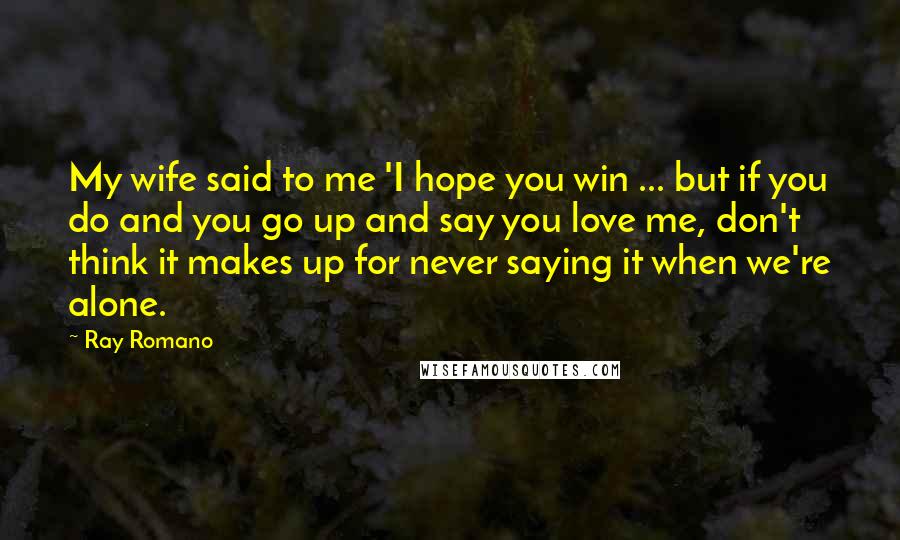 Ray Romano Quotes: My wife said to me 'I hope you win ... but if you do and you go up and say you love me, don't think it makes up for never saying it when we're alone.