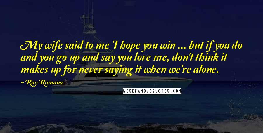 Ray Romano Quotes: My wife said to me 'I hope you win ... but if you do and you go up and say you love me, don't think it makes up for never saying it when we're alone.