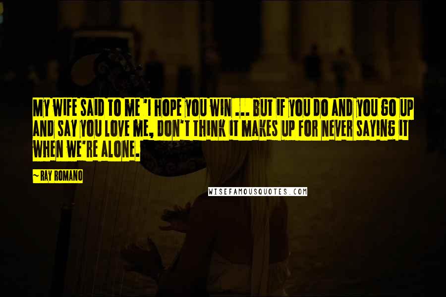 Ray Romano Quotes: My wife said to me 'I hope you win ... but if you do and you go up and say you love me, don't think it makes up for never saying it when we're alone.