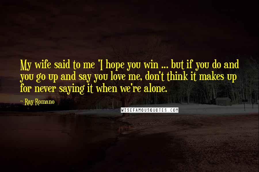 Ray Romano Quotes: My wife said to me 'I hope you win ... but if you do and you go up and say you love me, don't think it makes up for never saying it when we're alone.