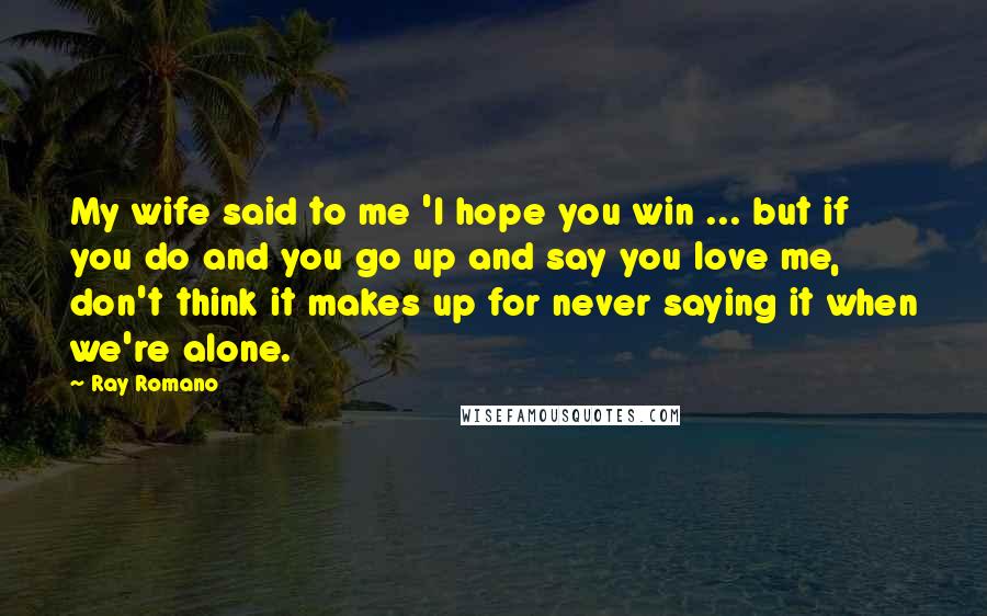 Ray Romano Quotes: My wife said to me 'I hope you win ... but if you do and you go up and say you love me, don't think it makes up for never saying it when we're alone.