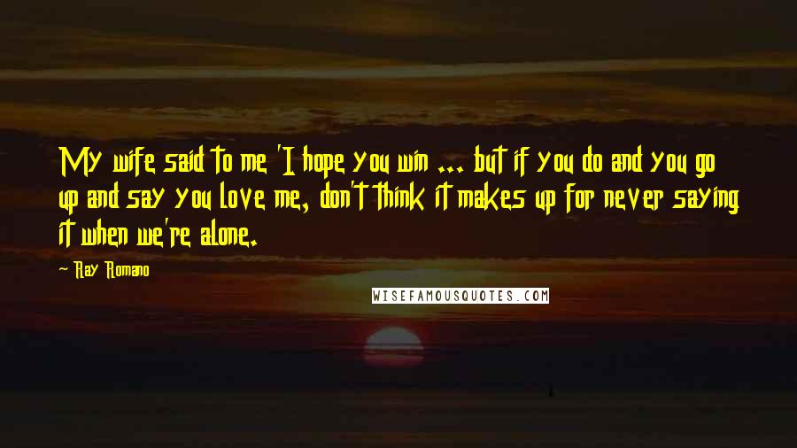 Ray Romano Quotes: My wife said to me 'I hope you win ... but if you do and you go up and say you love me, don't think it makes up for never saying it when we're alone.